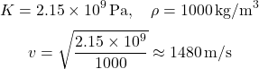 \[ K = 2.15 \times 10^9 \, \text{Pa}, \quad \rho = 1000 \, \text{kg/m}^3 \] \[ v = \sqrt{\frac{2.15 \times 10^9}{1000}} \approx 1480 \, \text{m/s} \]