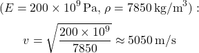 \[ (E = 200 \times 10^9 \, \text{Pa}, \, \rho = 7850 \, \text{kg/m}^3): \] \[ v = \sqrt{\frac{200 \times 10^9}{7850}} \approx 5050 \, \text{m/s} \]
